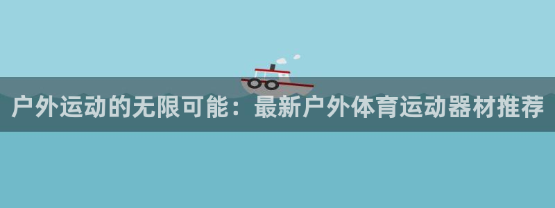 fb体育平台注册流程图：户外运动的无限可能：最新户外