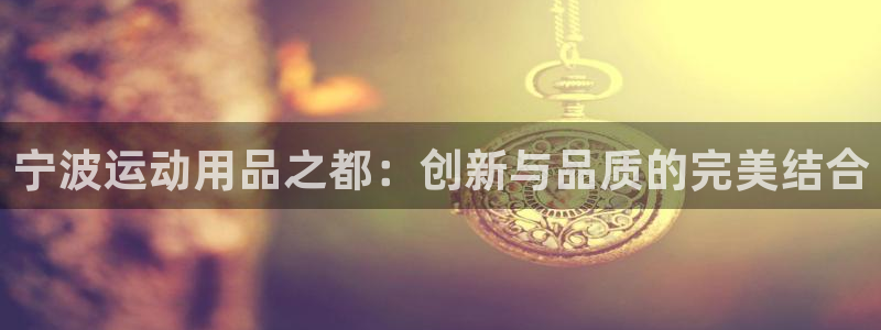 fb体育娱乐下载：宁波运动用品之都：创新与品质的完美