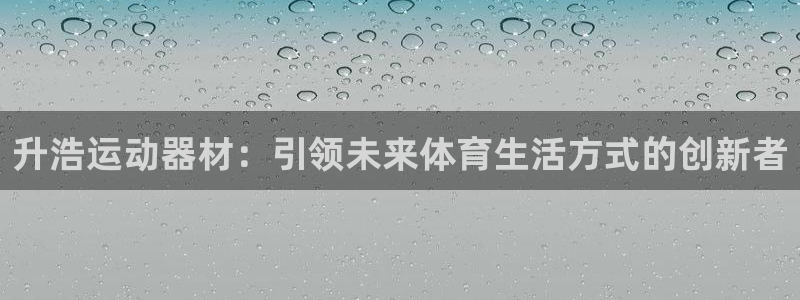 fb体育平台：升浩运动器材：引领未来体育生活方式的创新者