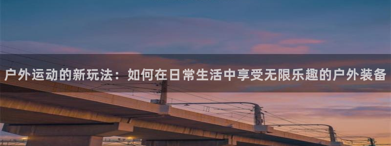 fb体育平台APP：户外运动的新玩法：如何在日常生活中享受无