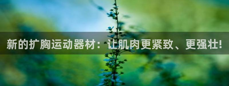 fb体育招商电话是多少：新的扩胸运动器材：让肌肉更紧致、更强